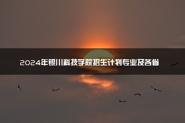 2024年银川科技学院招生计划专业及各省录取分数线位次