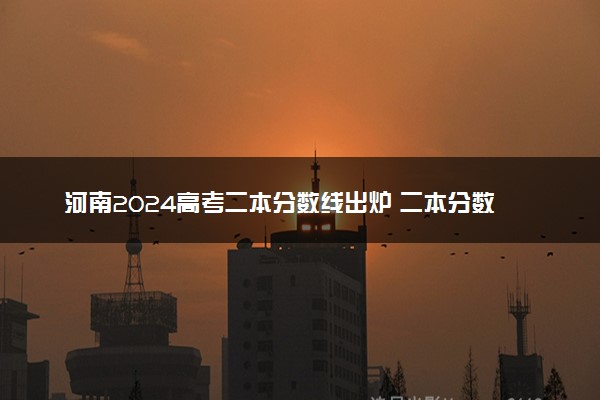 河南2024高考二本分数线出炉 二本分数线汇总【最新】