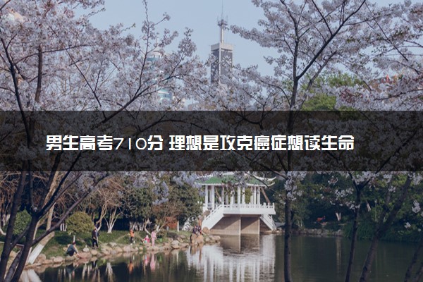 男生高考710分 理想是攻克癌症想读生命科学专业