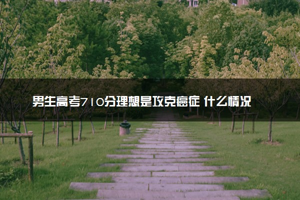 男生高考710分理想是攻克癌症 什么情况