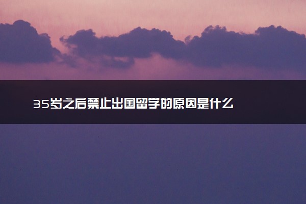 35岁之后禁止出国留学的原因是什么