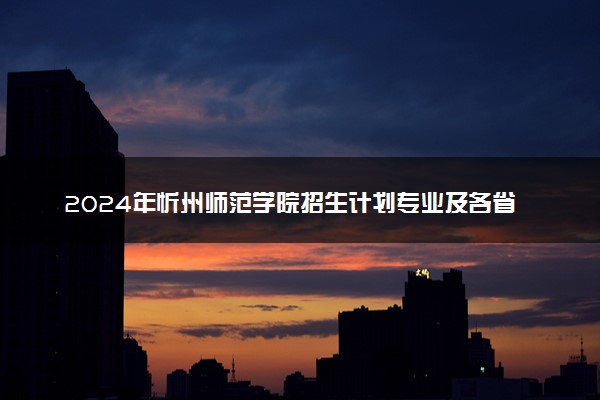 2024年忻州师范学院招生计划专业及各省录取分数线位次