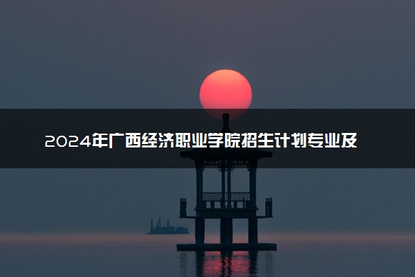 2024年广西经济职业学院招生计划专业及各省录取分数线位次