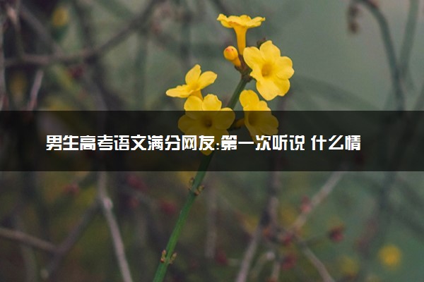 男生高考语文满分网友:第一次听说 什么情况
