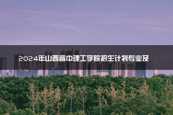 2024年山西晋中理工学院招生计划专业及各省录取分数线位次