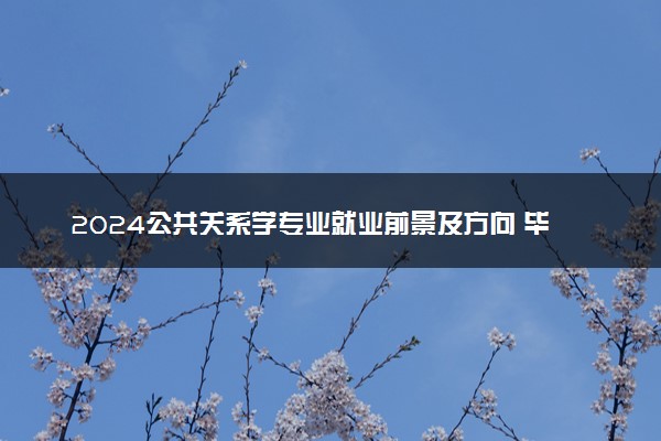 2024公共关系学专业就业前景及方向 毕业后能干什么