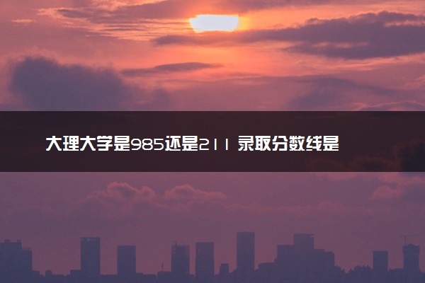 大理大学是985还是211 录取分数线是多少