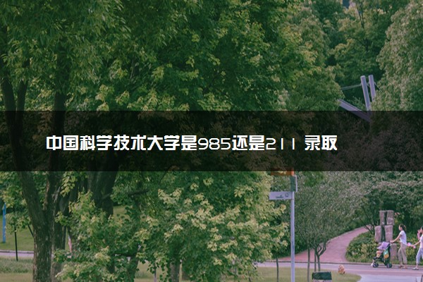 中国科学技术大学是985还是211 录取分数线是多少