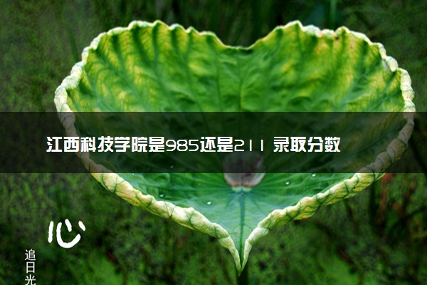 江西科技学院是985还是211 录取分数线是多少