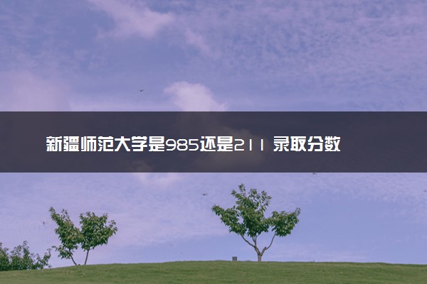 新疆师范大学是985还是211 录取分数线是多少