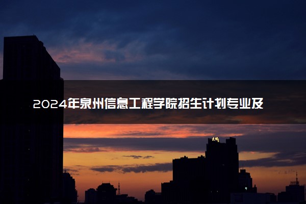 2024年泉州信息工程学院招生计划专业及各省录取分数线位次