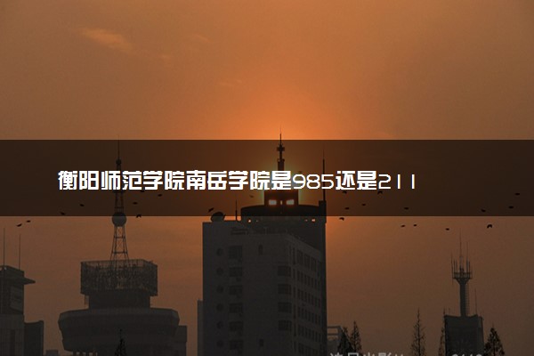 衡阳师范学院南岳学院是985还是211 录取分数线是多少