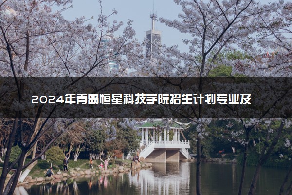 2024年青岛恒星科技学院招生计划专业及各省录取分数线位次