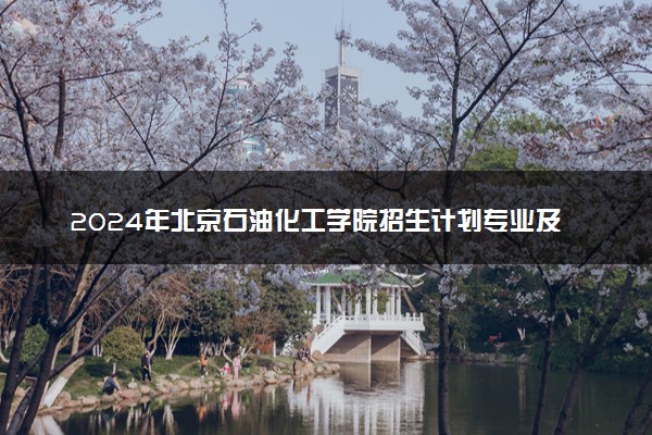 2024年北京石油化工学院招生计划专业及各省录取分数线位次