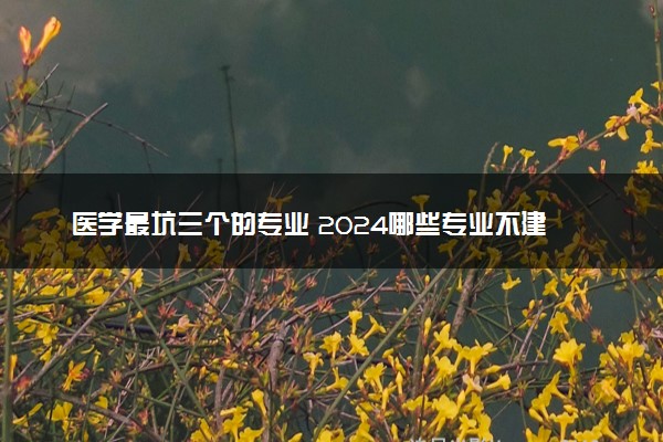 医学最坑三个的专业 2024哪些专业不建议报