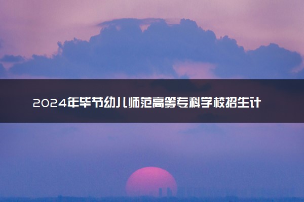 2024年毕节幼儿师范高等专科学校招生计划专业及各省录取分数线位次