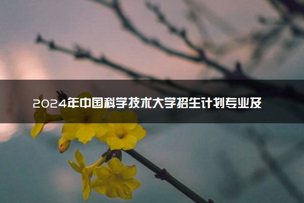 2024年中国科学技术大学招生计划专业及各省录取分数线位次