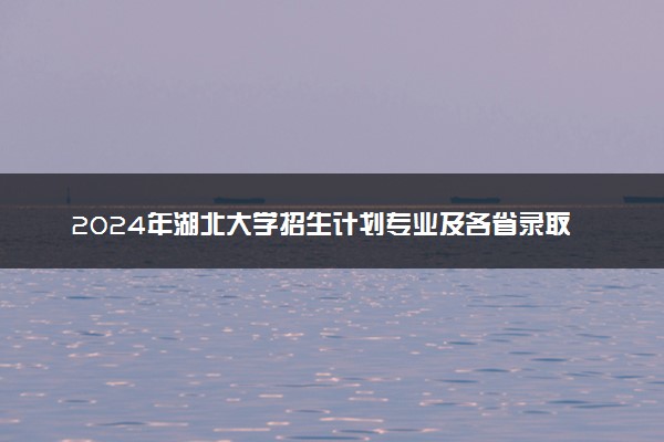 2024年湖北大学招生计划专业及各省录取分数线位次