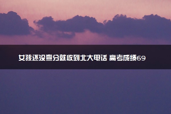 女孩还没查分就收到北大电话 高考成绩693分全省前100