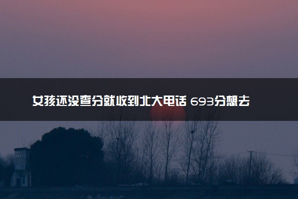 女孩还没查分就收到北大电话 693分想去北大学医
