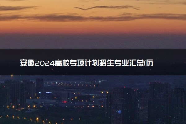 安徽2024高校专项计划招生专业汇总(历史类) 能报什么专业