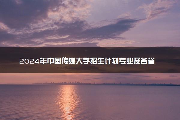2024年中国传媒大学招生计划专业及各省录取分数线位次