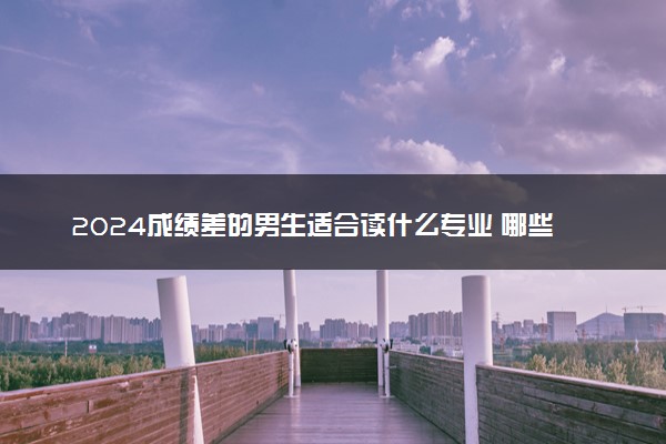 2024成绩差的男生适合读什么专业 哪些专业有前景