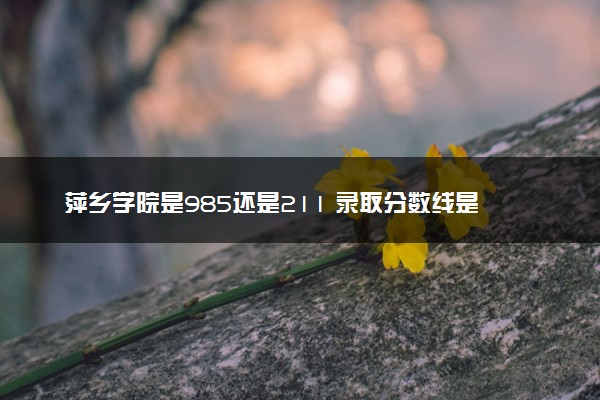 萍乡学院是985还是211 录取分数线是多少