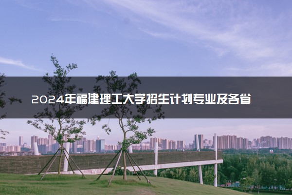 2024年福建理工大学招生计划专业及各省录取分数线位次