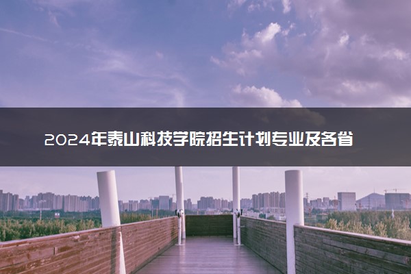 2024年泰山科技学院招生计划专业及各省录取分数线位次