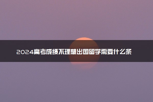 2024高考成绩不理想出国留学需要什么条件呢