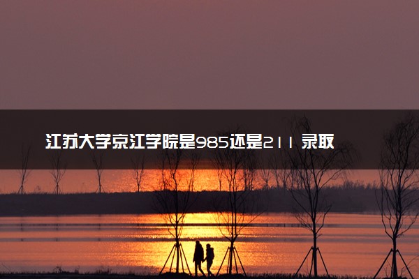 江苏大学京江学院是985还是211 录取分数线是多少