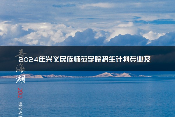 2024年兴义民族师范学院招生计划专业及各省录取分数线位次