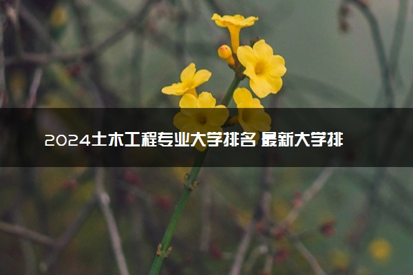 2024土木工程专业大学排名 最新大学排行榜