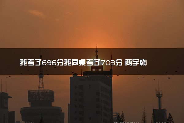 我考了696分我同桌考了703分 两学霸成同桌