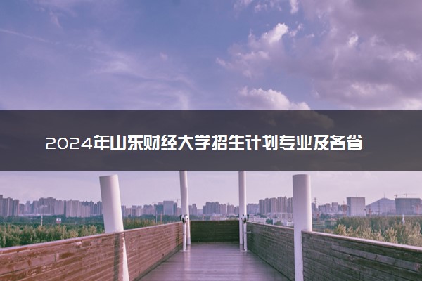 2024年山东财经大学招生计划专业及各省录取分数线位次