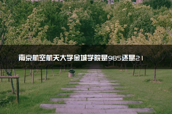 南京航空航天大学金城学院是985还是211 录取分数线是多少