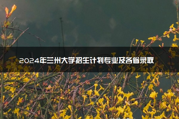 2024年兰州大学招生计划专业及各省录取分数线位次