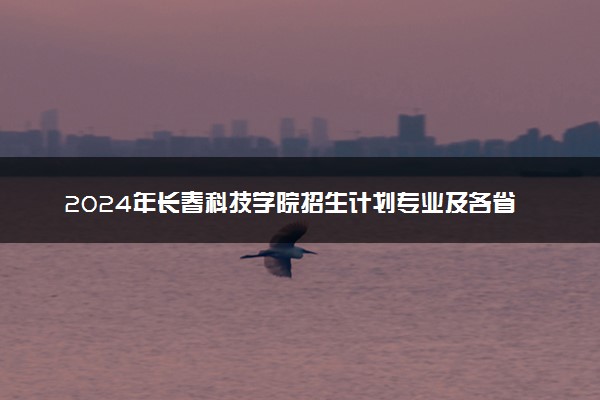 2024年长春科技学院招生计划专业及各省录取分数线位次