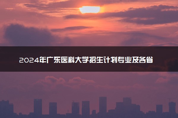 2024年广东医科大学招生计划专业及各省录取分数线位次