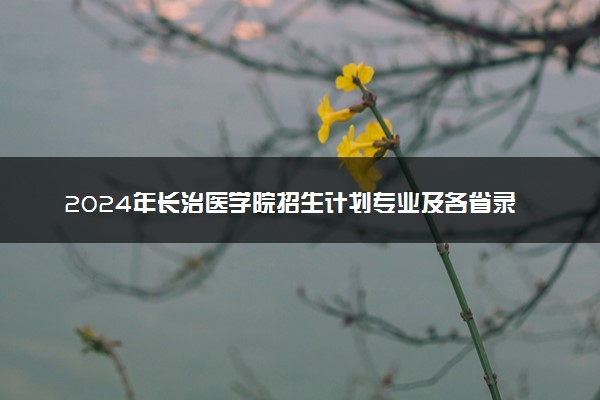 2024年长治医学院招生计划专业及各省录取分数线位次