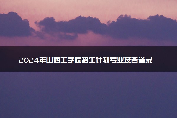 2024年山西工学院招生计划专业及各省录取分数线位次