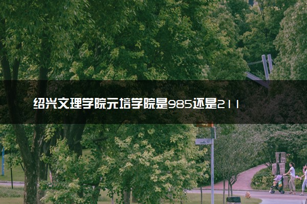 绍兴文理学院元培学院是985还是211 录取分数线是多少