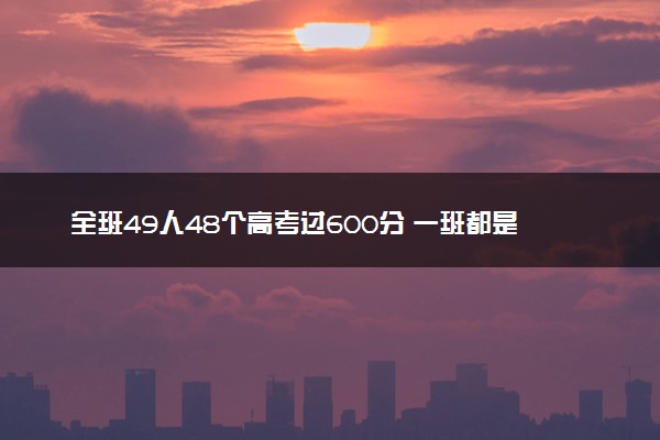 全班49人48个高考过600分 一班都是学霸