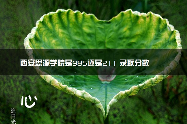 西安思源学院是985还是211 录取分数线是多少