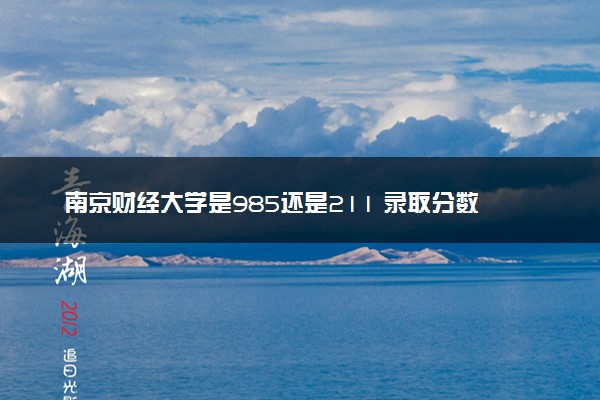 南京财经大学是985还是211 录取分数线是多少