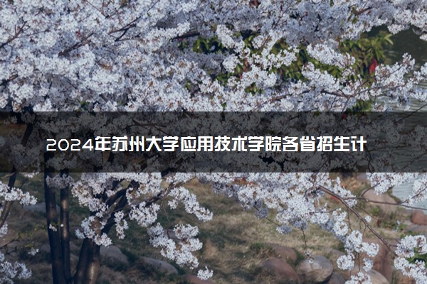 2024年苏州大学应用技术学院各省招生计划及招生人数 都招什么专业