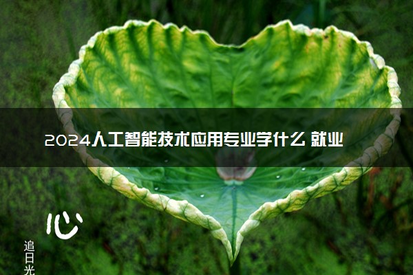 2024人工智能技术应用专业学什么 就业方向及前景分析
