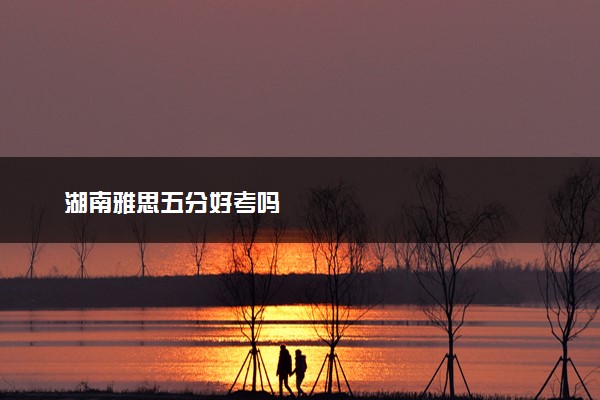湖南雅思五分好考吗