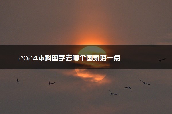 2024本科留学去哪个国家好一点